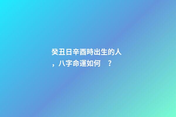 癸丑日辛酉時出生的人，八字命運如何？